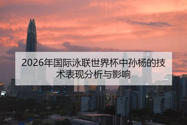 2026年国际泳联世界杯中孙杨的技术表现分析与影响