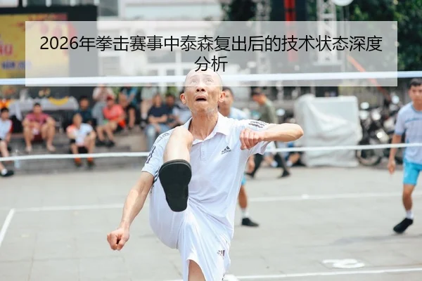 2026年拳击赛事中泰森复出后的技术状态深度分析