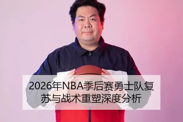 2026年NBA季后赛勇士队复苏与战术重塑深度分析