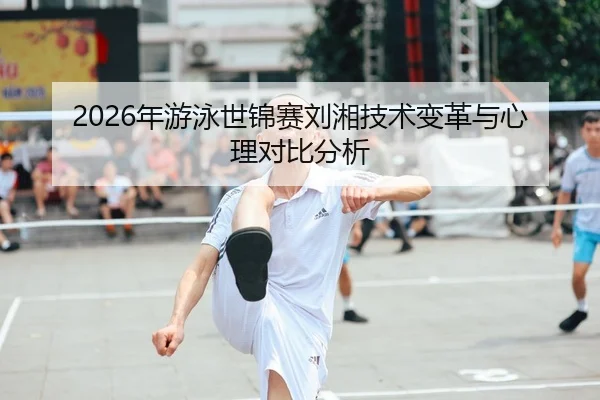 2026年游泳世锦赛刘湘技术变革与心理对比分析