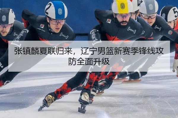 张镇麟夏联归来，辽宁男篮新赛季锋线攻防全面升级