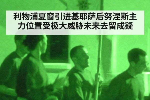 利物浦夏窗引进基耶萨后努涅斯主力位置受极大威胁未来去留成疑
