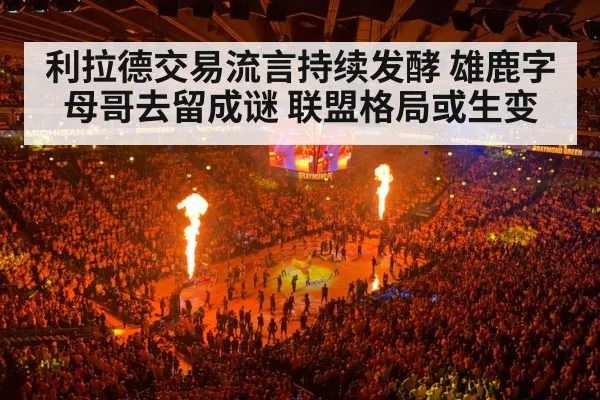 利拉德交易流言持续发酵 雄鹿字母哥去留成谜 联盟格局或生变