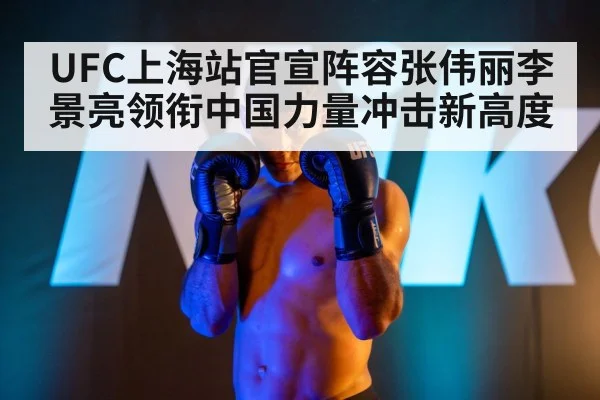 UFC上海站官宣阵容张伟丽李景亮领衔中国力量冲击新高度