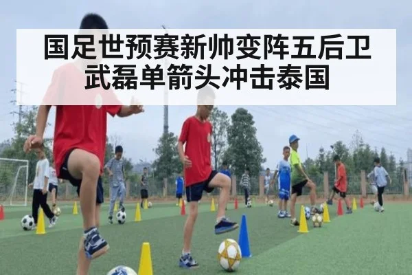 国足世预赛新帅变阵五后卫 武磊单箭头冲击泰国