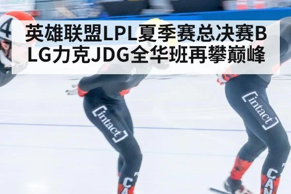 英雄联盟LPL夏季赛总决赛BLG力克JDG全华班再攀巅峰